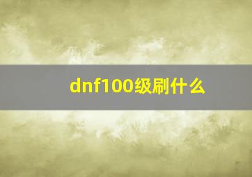 dnf100级刷什么