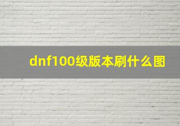 dnf100级版本刷什么图