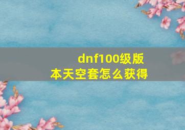 dnf100级版本天空套怎么获得