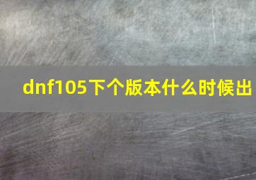 dnf105下个版本什么时候出