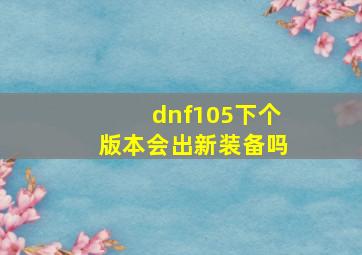 dnf105下个版本会出新装备吗