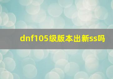 dnf105级版本出新ss吗