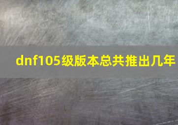 dnf105级版本总共推出几年