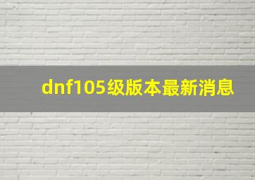 dnf105级版本最新消息