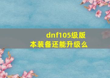 dnf105级版本装备还能升级么