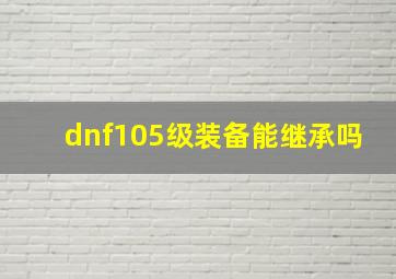 dnf105级装备能继承吗