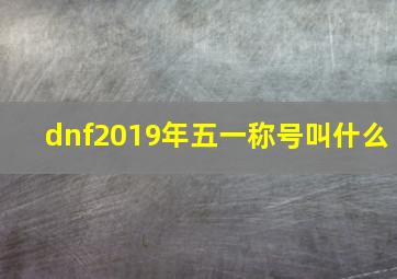 dnf2019年五一称号叫什么