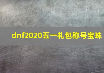 dnf2020五一礼包称号宝珠