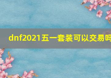 dnf2021五一套装可以交易吗