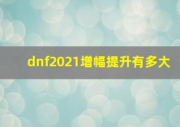 dnf2021增幅提升有多大