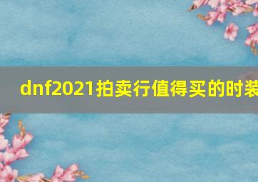 dnf2021拍卖行值得买的时装