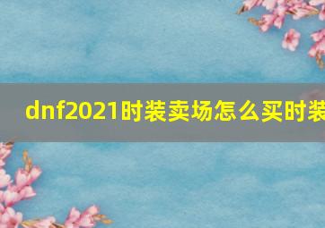 dnf2021时装卖场怎么买时装