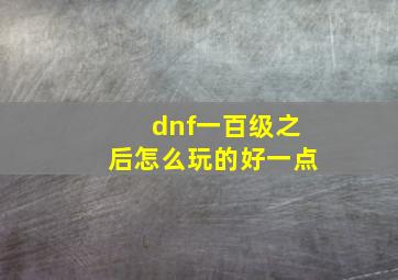 dnf一百级之后怎么玩的好一点