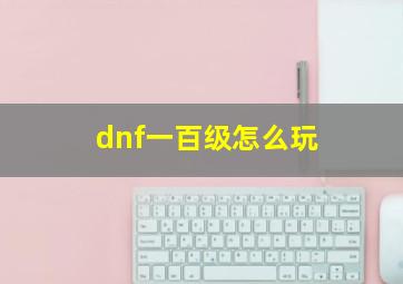 dnf一百级怎么玩