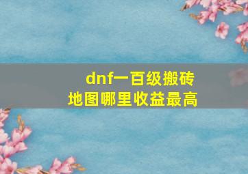 dnf一百级搬砖地图哪里收益最高