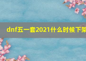 dnf五一套2021什么时候下架