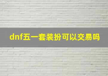 dnf五一套装扮可以交易吗