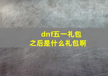 dnf五一礼包之后是什么礼包啊