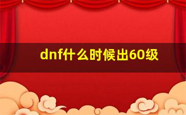 dnf什么时候出60级