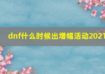 dnf什么时候出增幅活动2021