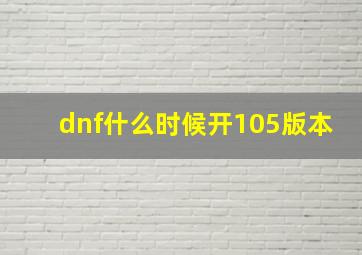 dnf什么时候开105版本