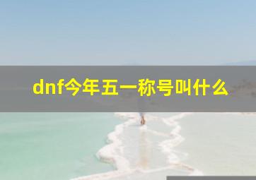 dnf今年五一称号叫什么