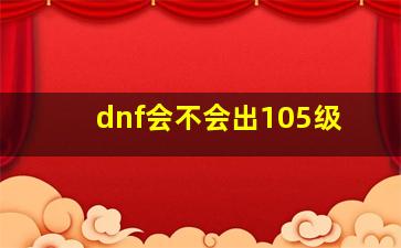 dnf会不会出105级