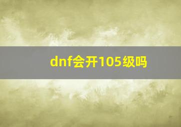 dnf会开105级吗