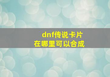 dnf传说卡片在哪里可以合成