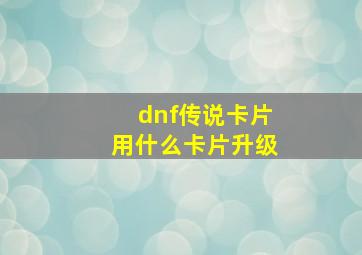 dnf传说卡片用什么卡片升级