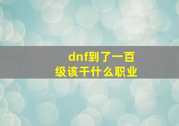 dnf到了一百级该干什么职业