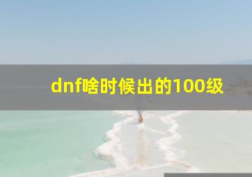 dnf啥时候出的100级