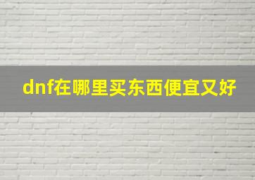 dnf在哪里买东西便宜又好