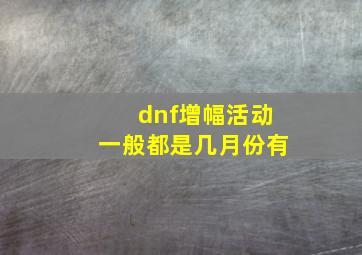 dnf增幅活动一般都是几月份有