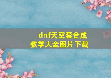 dnf天空套合成教学大全图片下载