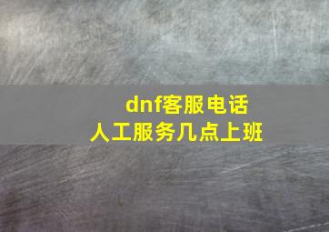 dnf客服电话人工服务几点上班