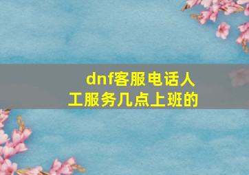 dnf客服电话人工服务几点上班的