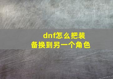 dnf怎么把装备换到另一个角色