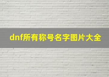 dnf所有称号名字图片大全