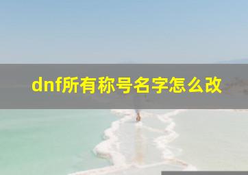 dnf所有称号名字怎么改