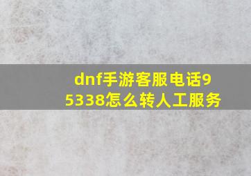 dnf手游客服电话95338怎么转人工服务