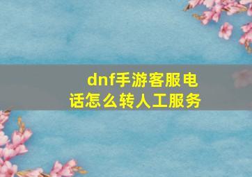 dnf手游客服电话怎么转人工服务