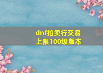 dnf拍卖行交易上限100级版本