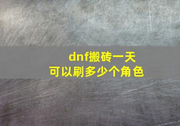 dnf搬砖一天可以刷多少个角色