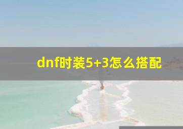 dnf时装5+3怎么搭配