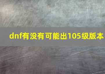 dnf有没有可能出105级版本