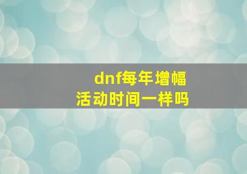 dnf每年增幅活动时间一样吗