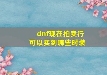 dnf现在拍卖行可以买到哪些时装