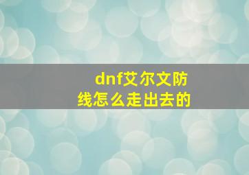 dnf艾尔文防线怎么走出去的