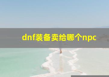 dnf装备卖给哪个npc